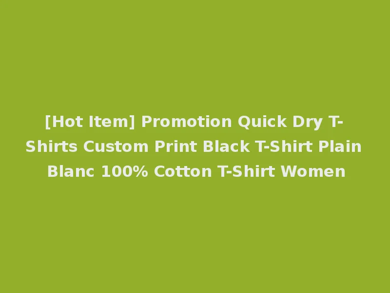 [Hot Item] Promotion Quick Dry T-Shirts Custom Print Black T-Shirt Plain Blanc 100% Cotton T-Shirt Women