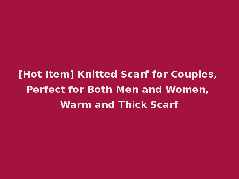 [Hot Item] Knitted Scarf for Couples, Perfect for Both Men and Women, Warm and Thick Scarf