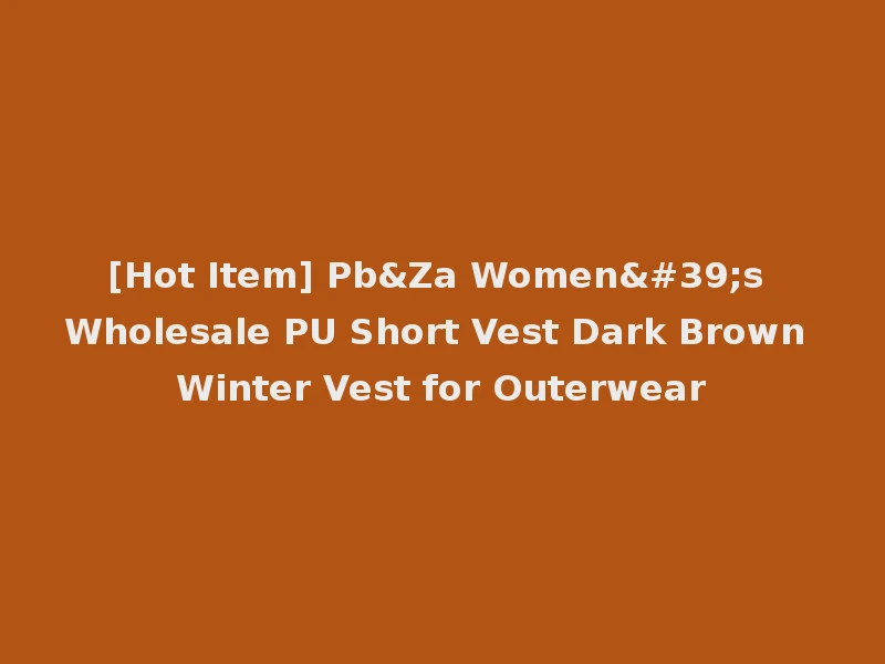 [Hot Item] Pb&Za Women's Wholesale PU Short Vest Dark Brown Winter Vest for Outerwear
