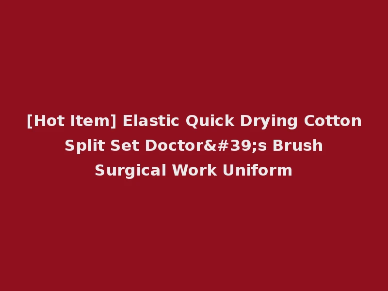 [Hot Item] Elastic Quick Drying Cotton Split Set Doctor's Brush Surgical Work Uniform