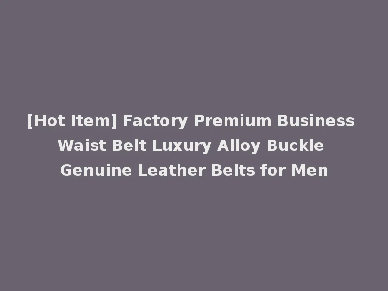 [Hot Item] Factory Premium Business Waist Belt Luxury Alloy Buckle Genuine Leather Belts for Men