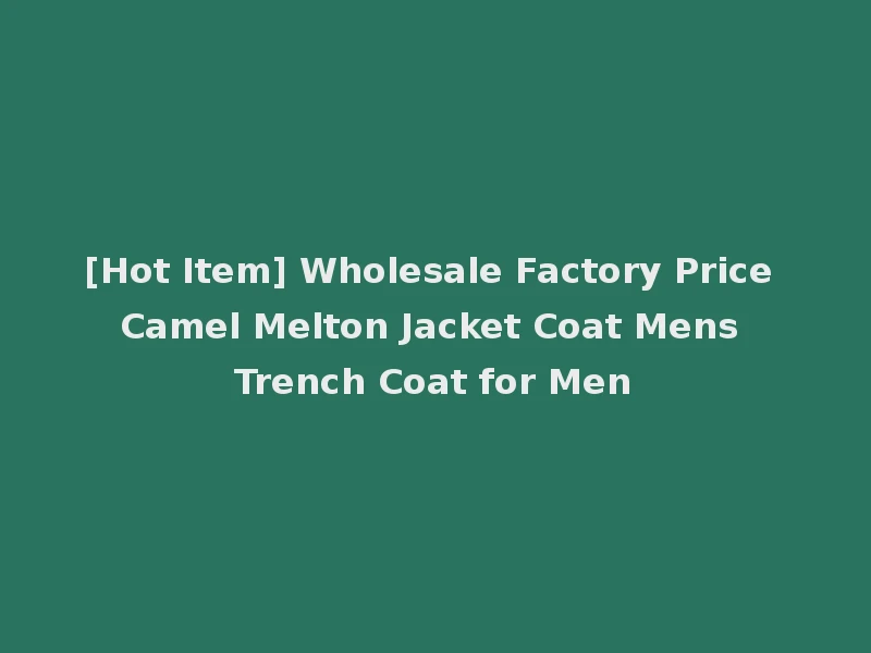 [Hot Item] Wholesale Factory Price Camel Melton Jacket Coat Mens Trench Coat for Men
