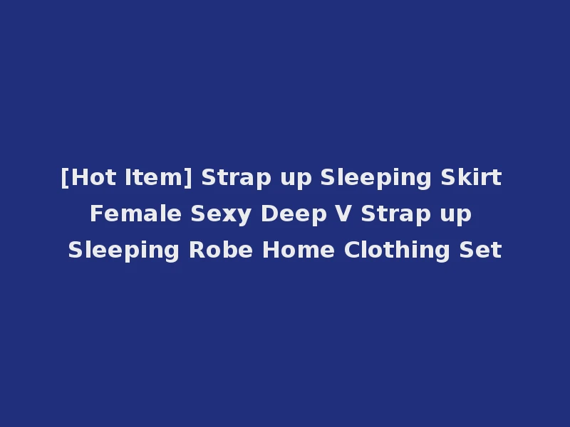 [Hot Item] Strap up Sleeping Skirt Female Sexy Deep V Strap up Sleeping Robe Home Clothing Set