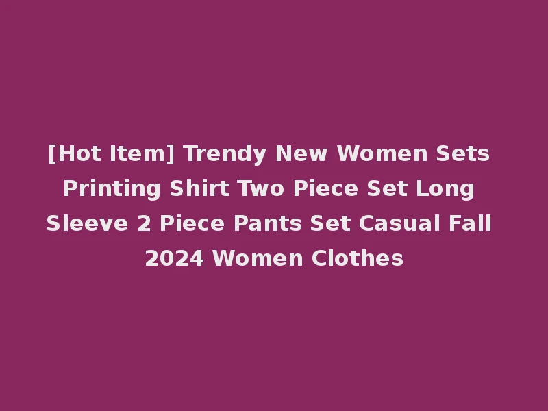 [Hot Item] Trendy New Women Sets Printing Shirt Two Piece Set Long Sleeve 2 Piece Pants Set Casual Fall 2024 Women Clothes