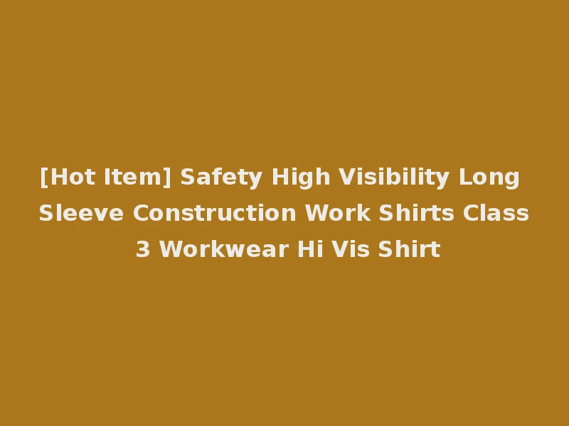 [Hot Item] Safety High Visibility Long Sleeve Construction Work Shirts Class 3 Workwear Hi Vis Shirt