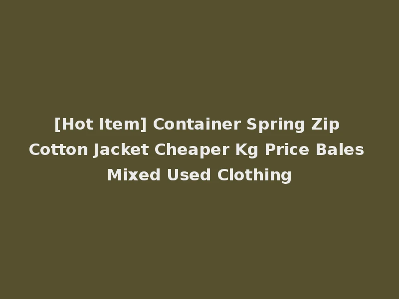 [Hot Item] Container Spring Zip Cotton Jacket Cheaper Kg Price Bales Mixed Used Clothing