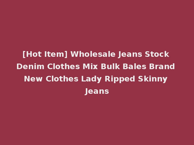 [Hot Item] Wholesale Jeans Stock Denim Clothes Mix Bulk Bales Brand New Clothes Lady Ripped Skinny Jeans