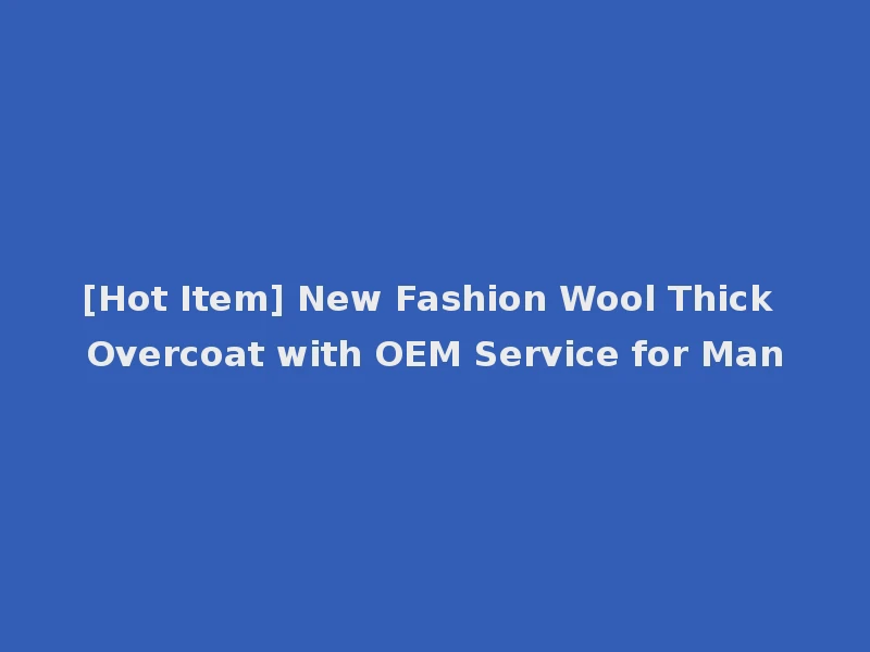 [Hot Item] New Fashion Wool Thick Overcoat with OEM Service for Man