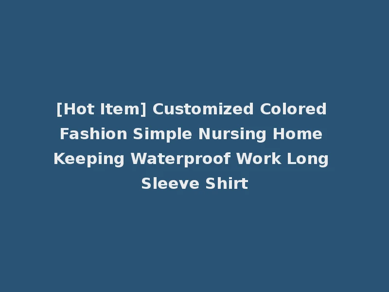 [Hot Item] Customized Colored Fashion Simple Nursing Home Keeping Waterproof Work Long Sleeve Shirt