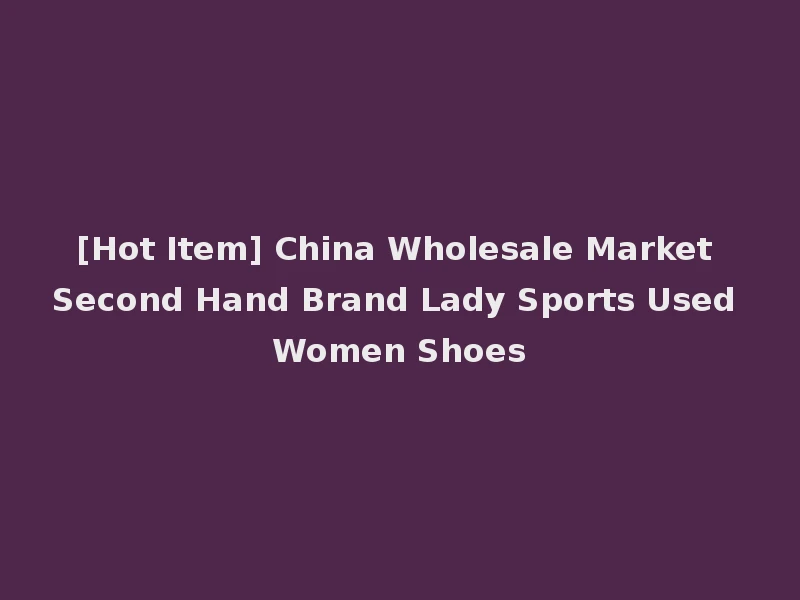 [Hot Item] China Wholesale Market Second Hand Brand Lady Sports Used Women Shoes
