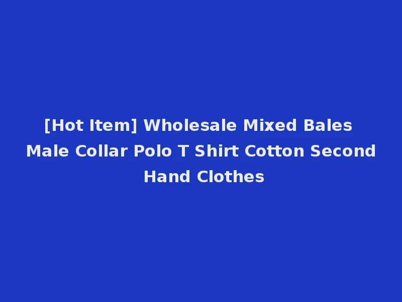 [Hot Item] Wholesale Mixed Bales Male Collar Polo T Shirt Cotton Second Hand Clothes