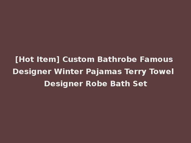 [Hot Item] Custom Bathrobe Famous Designer Winter Pajamas Terry Towel Designer Robe Bath Set
