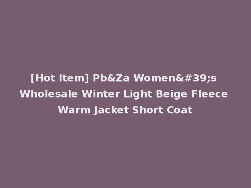 [Hot Item] Pb&Za Women's Wholesale Winter Light Beige Fleece Warm Jacket Short Coat
