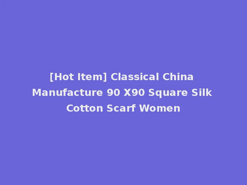 [Hot Item] Classical China Manufacture 90 X90 Square Silk Cotton Scarf Women
