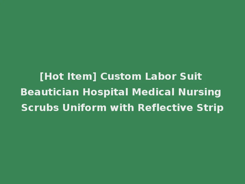 [Hot Item] Custom Labor Suit Beautician Hospital Medical Nursing Scrubs Uniform with Reflective Strip