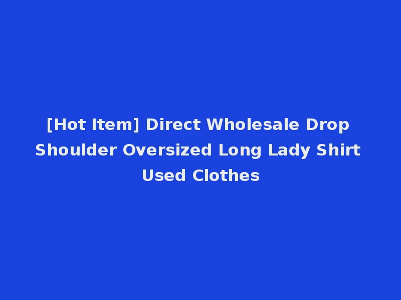 [Hot Item] Direct Wholesale Drop Shoulder Oversized Long Lady Shirt Used Clothes