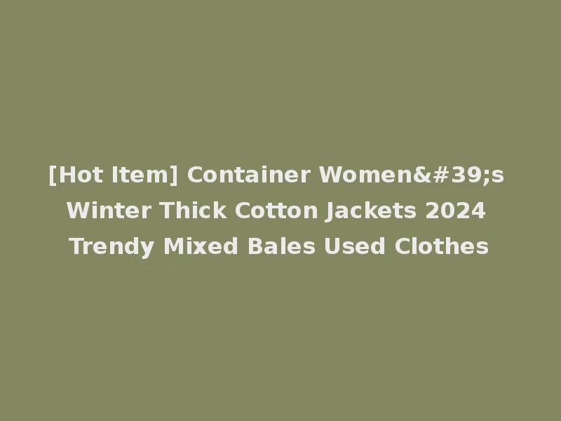 [Hot Item] Container Women's Winter Thick Cotton Jackets 2024 Trendy Mixed Bales Used Clothes