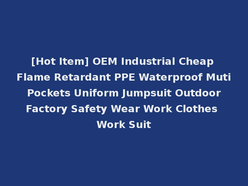 [Hot Item] OEM Industrial Cheap Flame Retardant PPE Waterproof Muti Pockets Uniform Jumpsuit Outdoor Factory Safety Wear Work Clothes Work Suit