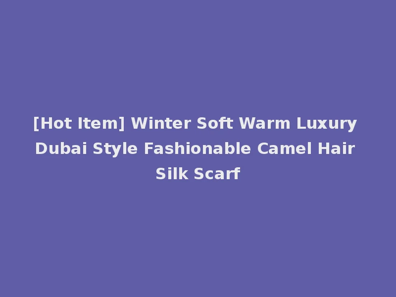 [Hot Item] Winter Soft Warm Luxury Dubai Style Fashionable Camel Hair Silk Scarf