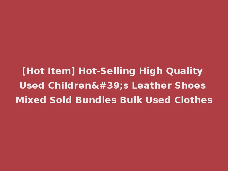 [Hot Item] Hot-Selling High Quality Used Children's Leather Shoes Mixed Sold Bundles Bulk Used Clothes