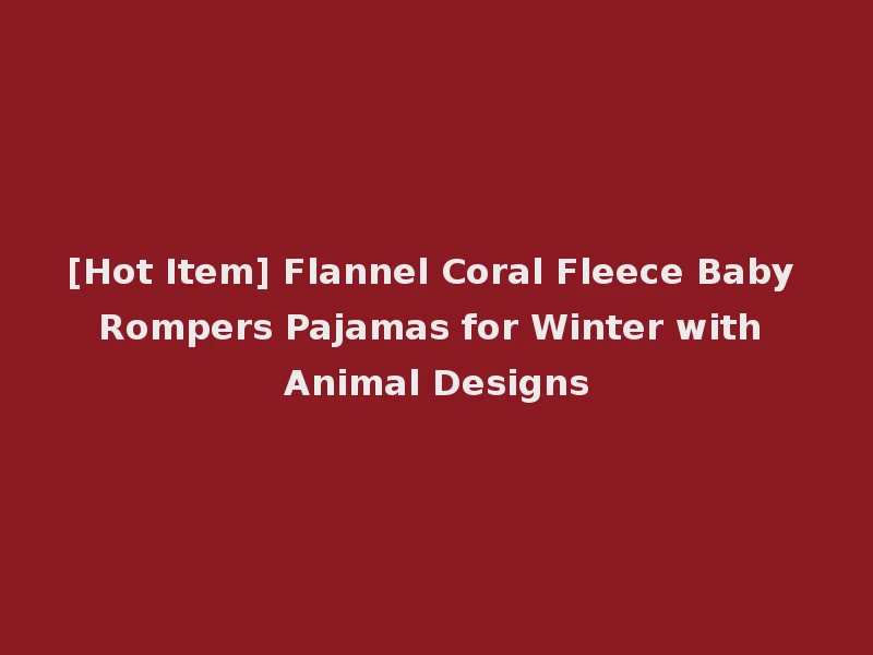[Hot Item] Flannel Coral Fleece Baby Rompers Pajamas for Winter with Animal Designs