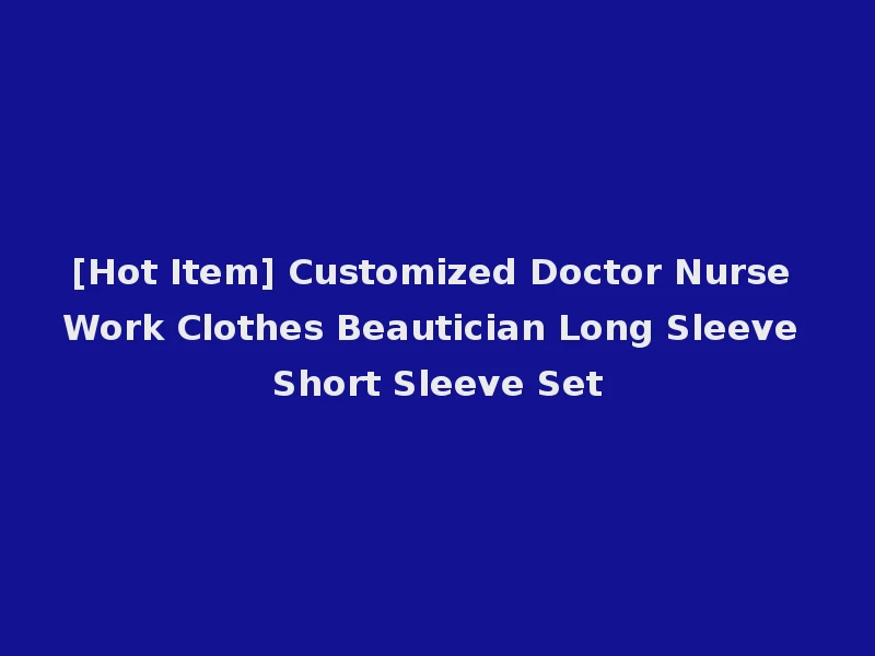 [Hot Item] Customized Doctor Nurse Work Clothes Beautician Long Sleeve Short Sleeve Set