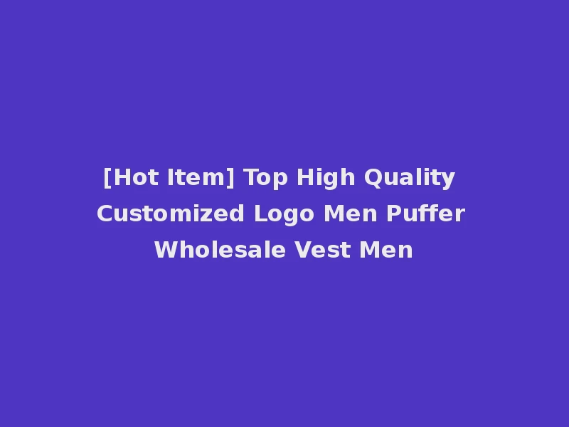 [Hot Item] Top High Quality Customized Logo Men Puffer Wholesale Vest Men