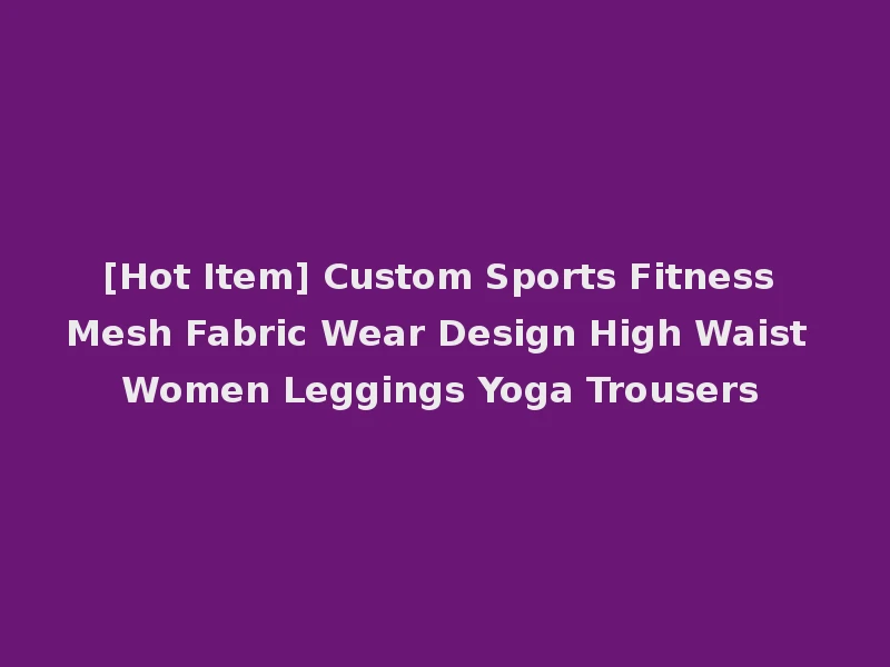 [Hot Item] Custom Sports Fitness Mesh Fabric Wear Design High Waist Women Leggings Yoga Trousers