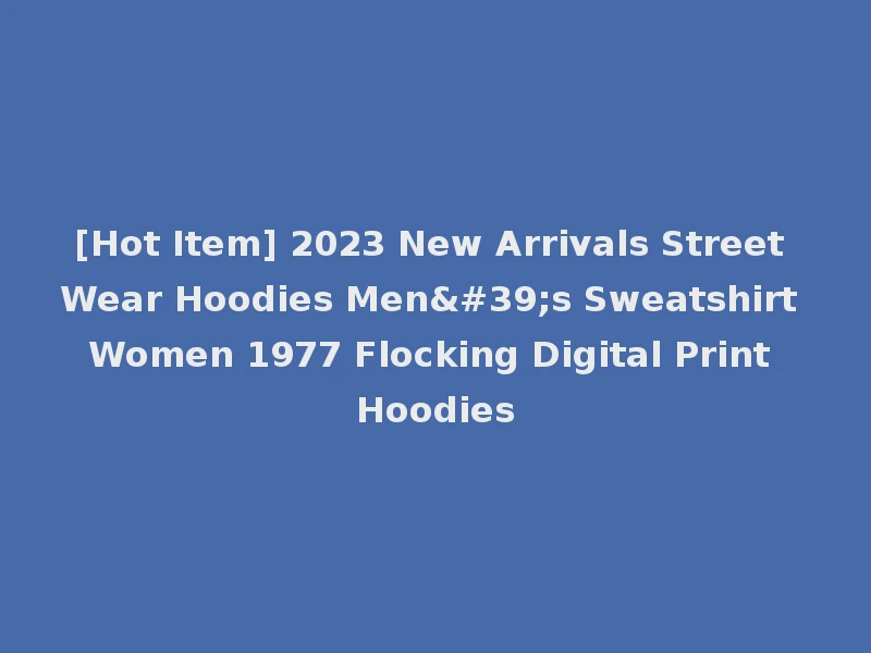 [Hot Item] 2023 New Arrivals Street Wear Hoodies Men's Sweatshirt Women 1977 Flocking Digital Print Hoodies