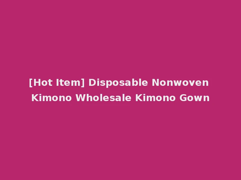 [Hot Item] Disposable Nonwoven Kimono Wholesale Kimono Gown