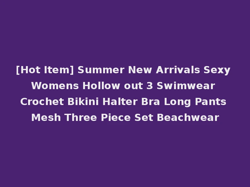 [Hot Item] Summer New Arrivals Sexy Womens Hollow out 3 Swimwear Crochet Bikini Halter Bra Long Pants Mesh Three Piece Set Beachwear