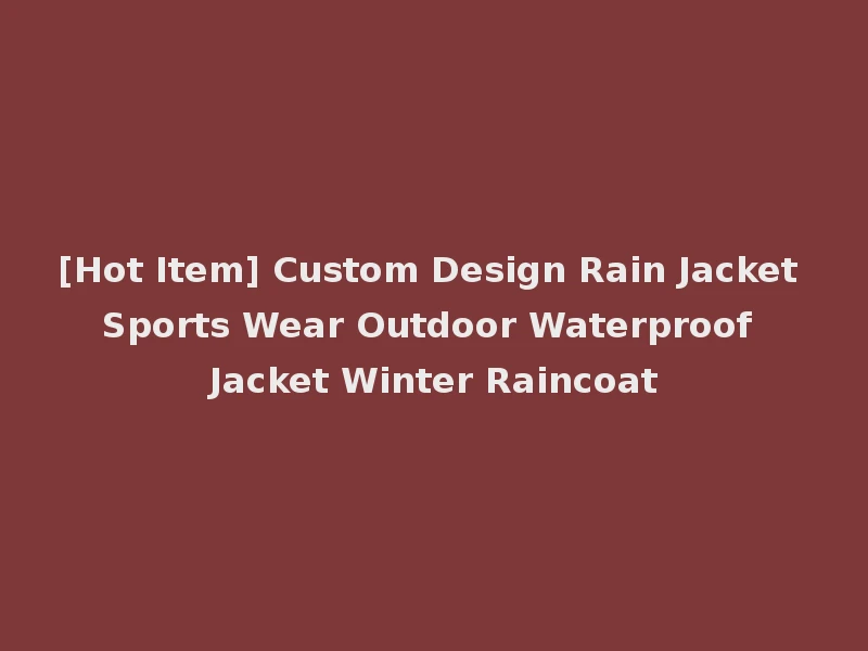 [Hot Item] Custom Design Rain Jacket Sports Wear Outdoor Waterproof Jacket Winter Raincoat