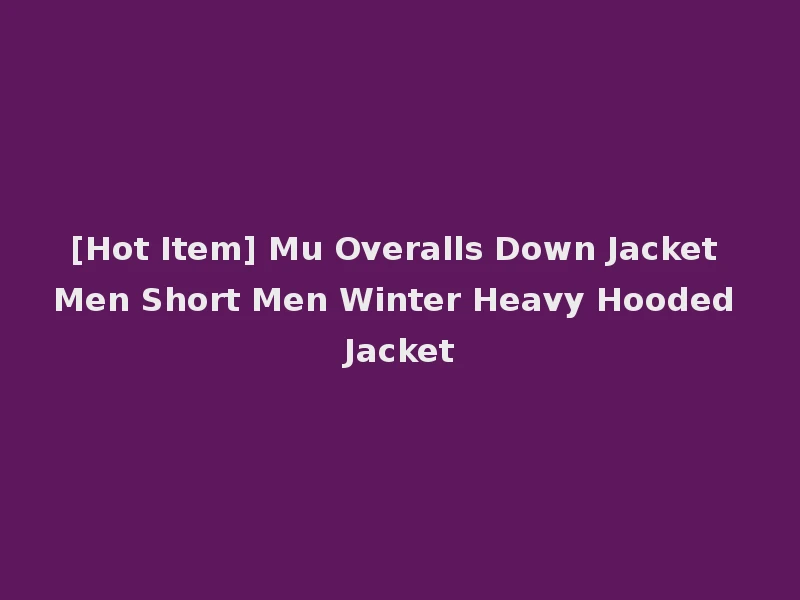 [Hot Item] Mu Overalls Down Jacket Men Short Men Winter Heavy Hooded Jacket