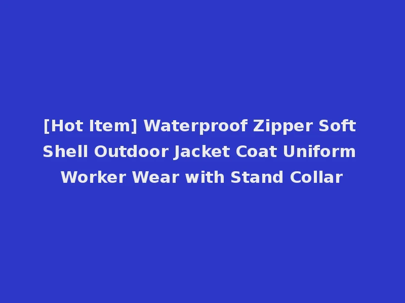 [Hot Item] Waterproof Zipper Soft Shell Outdoor Jacket Coat Uniform Worker Wear with Stand Collar