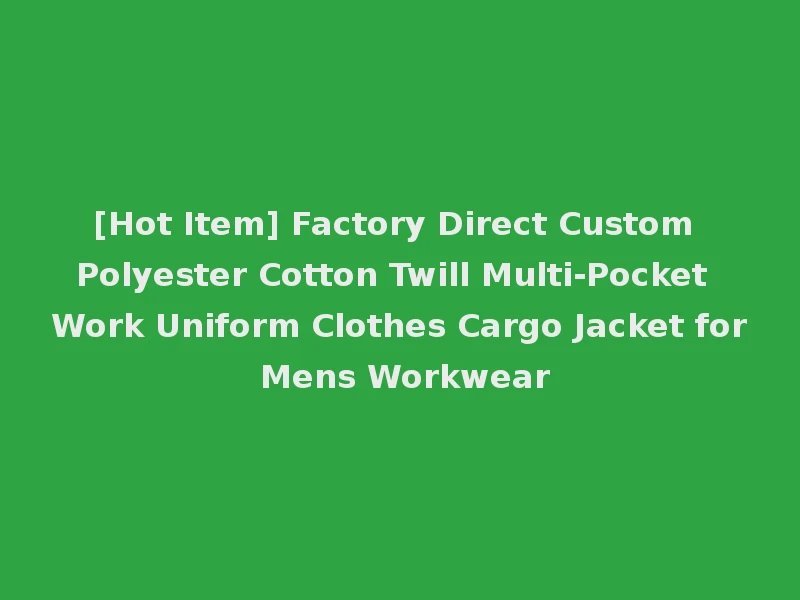 [Hot Item] Factory Direct Custom Polyester Cotton Twill Multi-Pocket Work Uniform Clothes Cargo Jacket for Mens Workwear