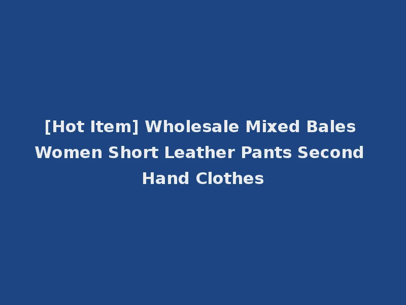 [Hot Item] Wholesale Mixed Bales Women Short Leather Pants Second Hand Clothes