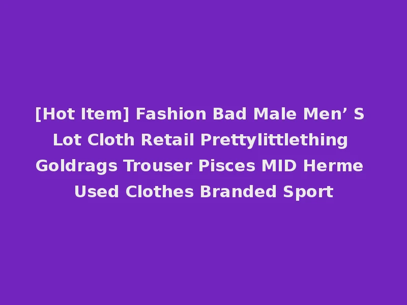 [Hot Item] Fashion Bad Male Men’ S Lot Cloth Retail Prettylittlething Goldrags Trouser Pisces MID Herme Used Clothes Branded Sport