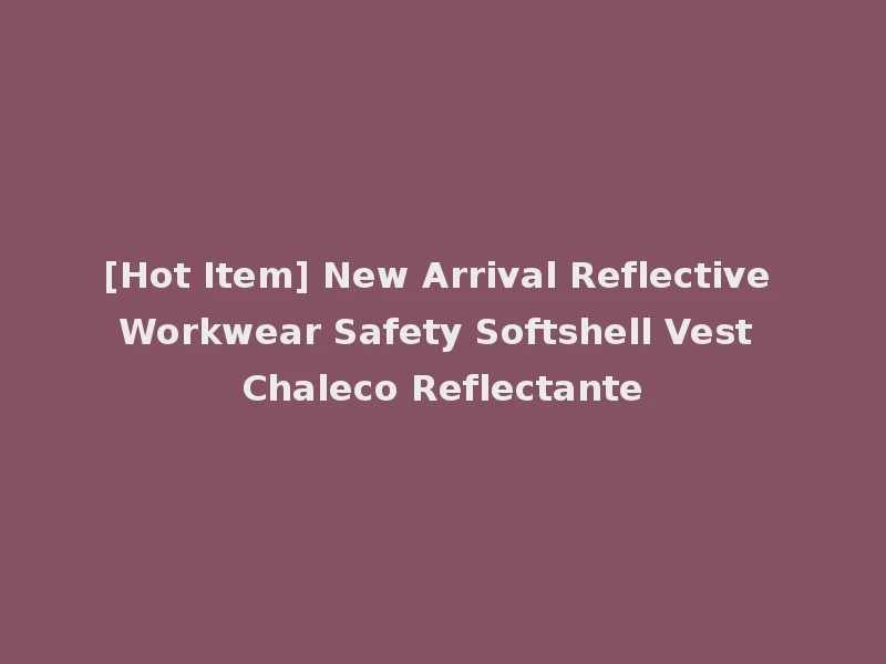 [Hot Item] New Arrival Reflective Workwear Safety Softshell Vest Chaleco Reflectante