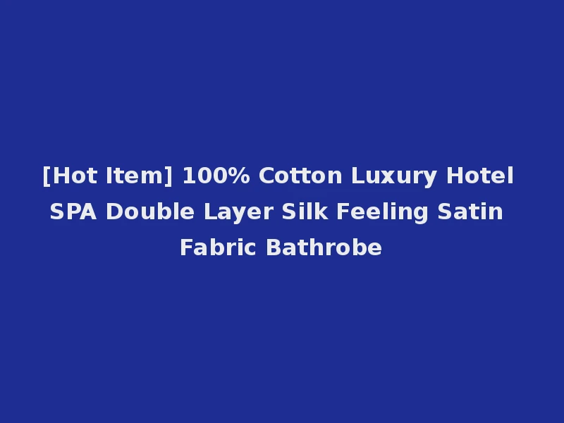 [Hot Item] 100% Cotton Luxury Hotel SPA Double Layer Silk Feeling Satin Fabric Bathrobe
