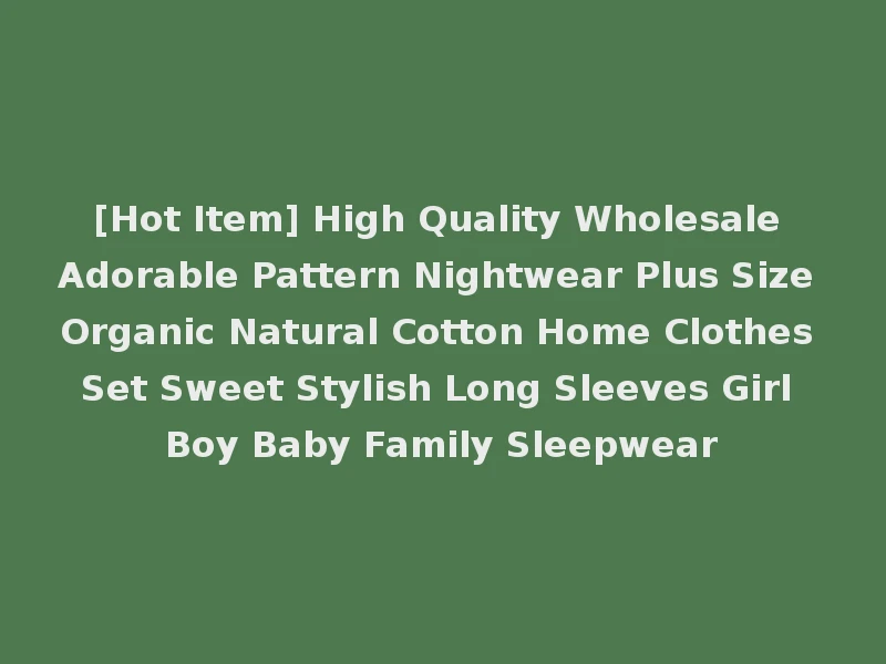 [Hot Item] High Quality Wholesale Adorable Pattern Nightwear Plus Size Organic Natural Cotton Home Clothes Set Sweet Stylish Long Sleeves Girl Boy Baby Family Sleepwear
