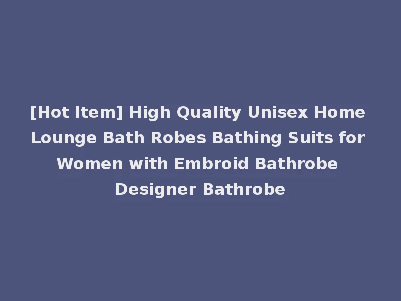 [Hot Item] High Quality Unisex Home Lounge Bath Robes Bathing Suits for Women with Embroid Bathrobe Designer Bathrobe