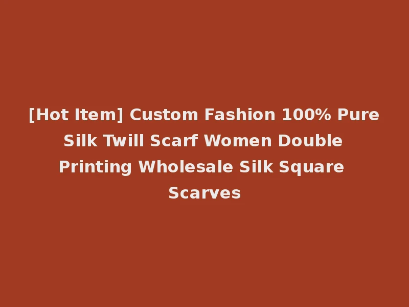 [Hot Item] Custom Fashion 100% Pure Silk Twill Scarf Women Double Printing Wholesale Silk Square Scarves