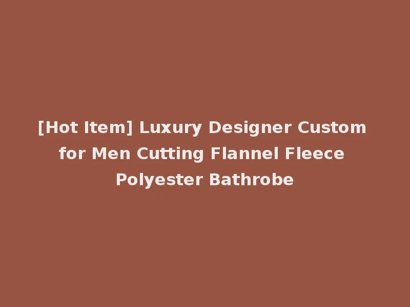 [Hot Item] Luxury Designer Custom for Men Cutting Flannel Fleece Polyester Bathrobe