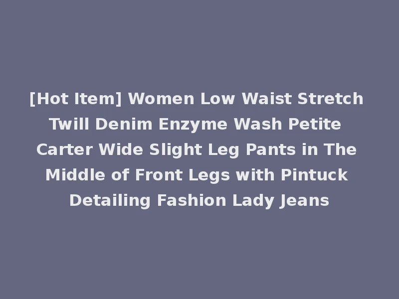 [Hot Item] Women Low Waist Stretch Twill Denim Enzyme Wash Petite Carter Wide Slight Leg Pants in The Middle of Front Legs with Pintuck Detailing Fashion Lady Jeans