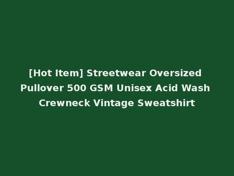 [Hot Item] Streetwear Oversized Pullover 500 GSM Unisex Acid Wash Crewneck Vintage Sweatshirt