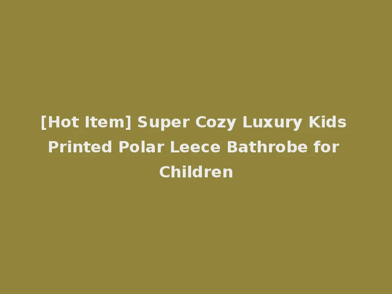 [Hot Item] Super Cozy Luxury Kids Printed Polar Leece Bathrobe for Children