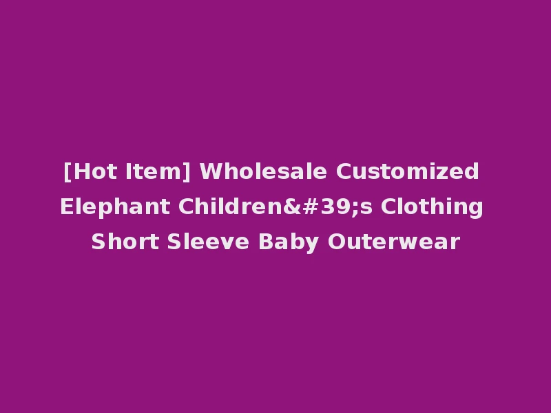 [Hot Item] Wholesale Customized Elephant Children's Clothing Short Sleeve Baby Outerwear