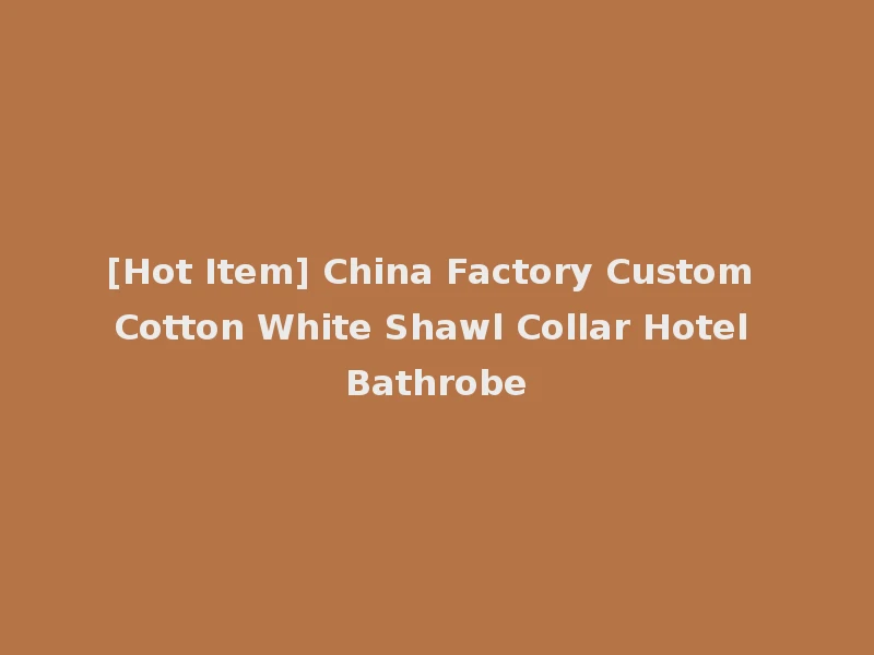 [Hot Item] China Factory Custom Cotton White Shawl Collar Hotel Bathrobe