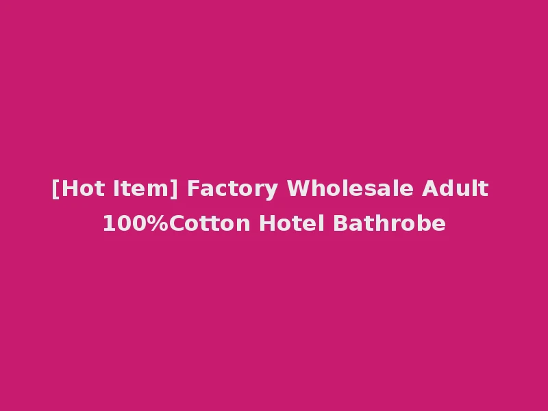 [Hot Item] Factory Wholesale Adult 100%Cotton Hotel Bathrobe
