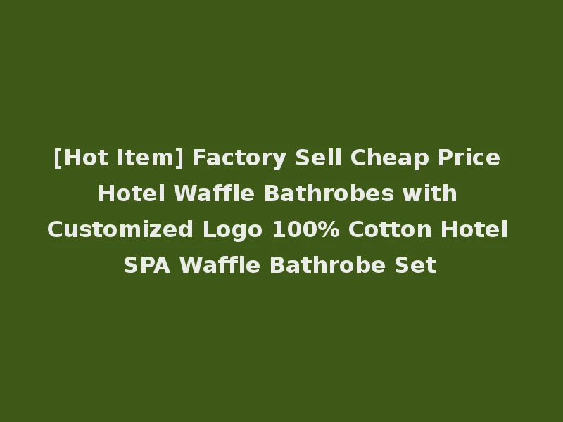 [Hot Item] Factory Sell Cheap Price Hotel Waffle Bathrobes with Customized Logo 100% Cotton Hotel SPA Waffle Bathrobe Set